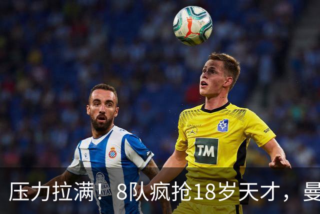 压力拉满！8队疯抢18岁天才，曼联押宝潜力中场藏巨大隐患