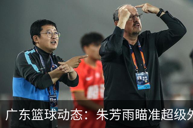 广东篮球动态：朱芳雨瞄准超级外援，杜润旺报价及徐杰征战德鲁联赛