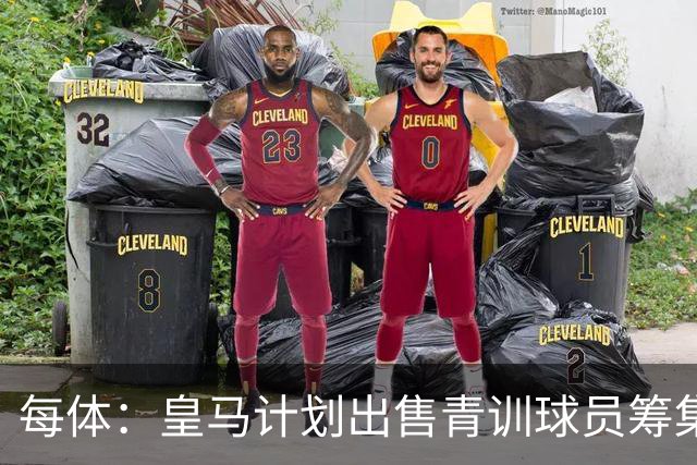 每体：皇马计划出售青训球员筹集6000万欧，贡萨洛等人可能离队