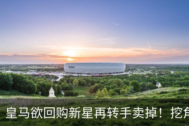 皇马欲回购新星再转手卖掉！挖角切尔西核心