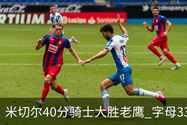 米切尔40分骑士大胜老鹰 字母33+10雄鹿灭热火