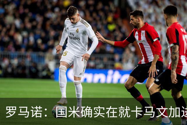 罗马诺：国米确实在就卡马文加进行接触，球员希望留在皇马竞争