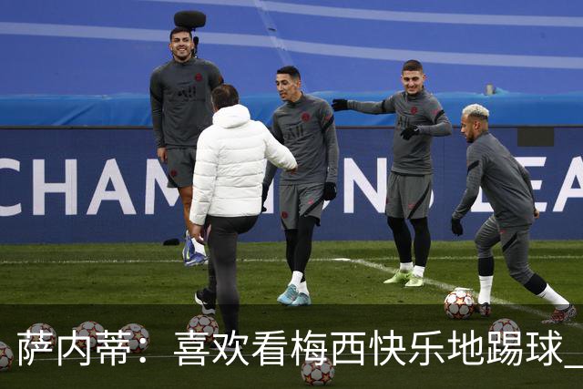 萨内蒂：喜欢看梅西快乐地踢球 我们要捍卫在卡塔尔赢得的荣耀