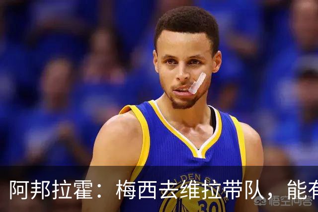 阿邦拉霍：梅西去维拉带队，能有英超冠军和欧冠冠军！