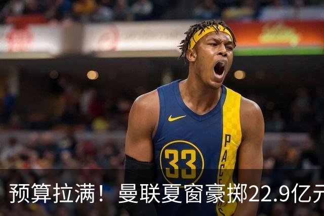 预算拉满！曼联夏窗豪掷22.9亿元，四大引援目标各有进展与阻碍